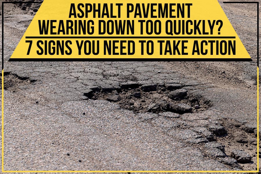 Asphalt Pavement Wearing Down Too Quickly? 7 Signs You Need To Take Action